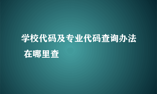 学校代码及专业代码查询办法 在哪里查