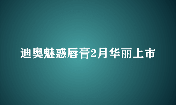 迪奥魅惑唇膏2月华丽上市