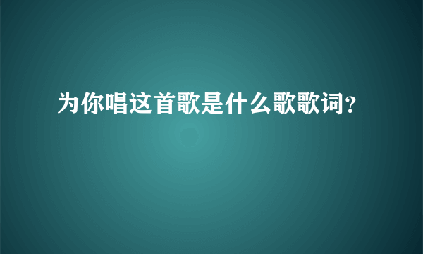 为你唱这首歌是什么歌歌词？