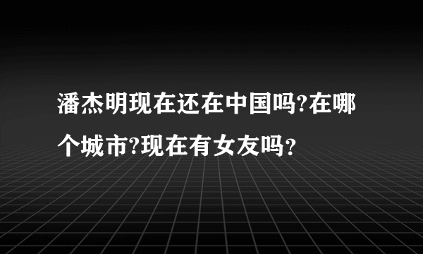 潘杰明现在还在中国吗?在哪个城市?现在有女友吗？