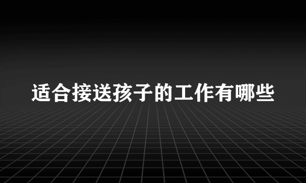 适合接送孩子的工作有哪些