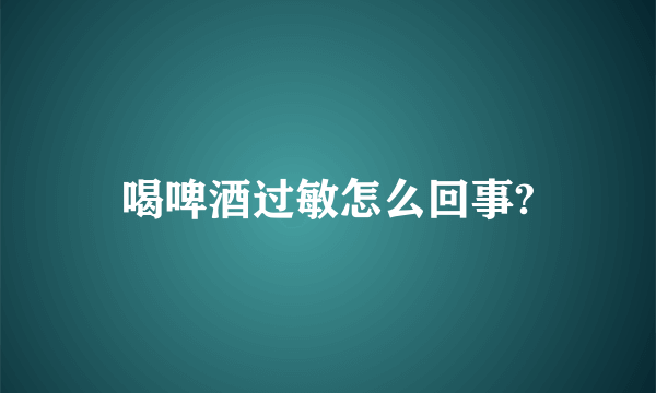 喝啤酒过敏怎么回事?