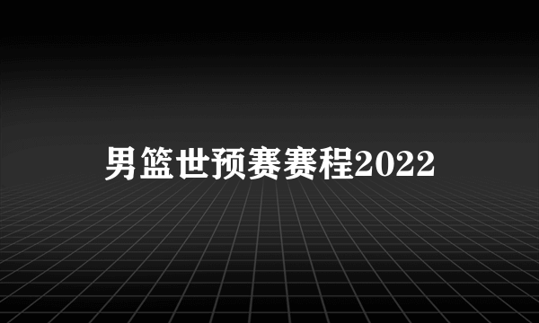 男篮世预赛赛程2022