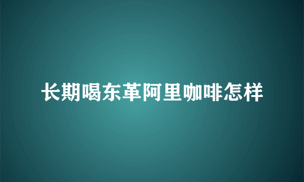 长期喝东革阿里咖啡怎样