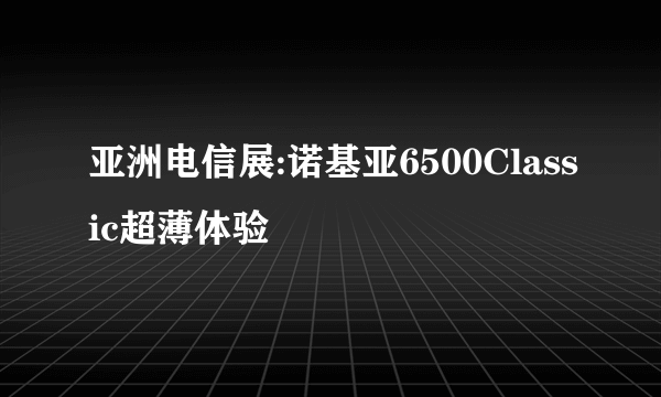 亚洲电信展:诺基亚6500Classic超薄体验