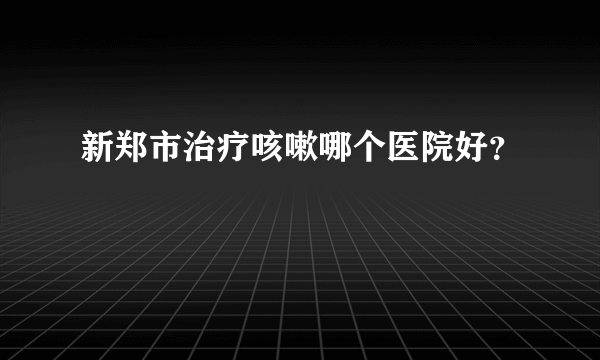 新郑市治疗咳嗽哪个医院好？