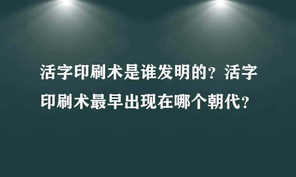 活字印刷术是谁发明的？活字印刷术最早出现在哪个朝代？