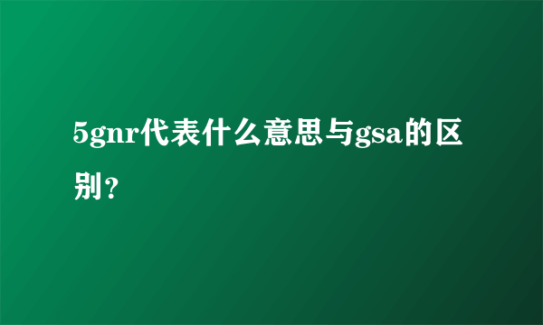 5gnr代表什么意思与gsa的区别？