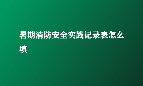 暑期消防安全实践记录表怎么填