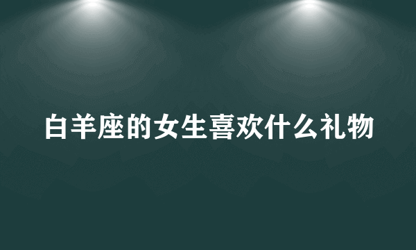 白羊座的女生喜欢什么礼物