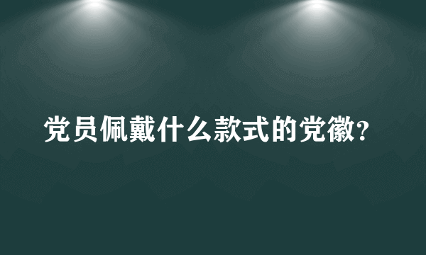 党员佩戴什么款式的党徽？