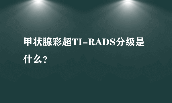 甲状腺彩超TI-RADS分级是什么？