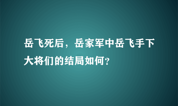 岳飞死后，岳家军中岳飞手下大将们的结局如何？