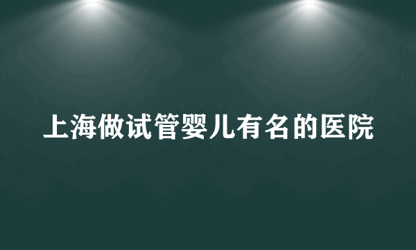 上海做试管婴儿有名的医院