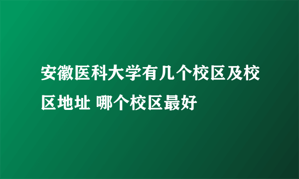 安徽医科大学有几个校区及校区地址 哪个校区最好