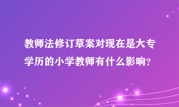 教师法修订草案对现在是大专学历的小学教师有什么影响？