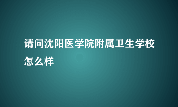 请问沈阳医学院附属卫生学校怎么样