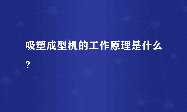 吸塑成型机的工作原理是什么？