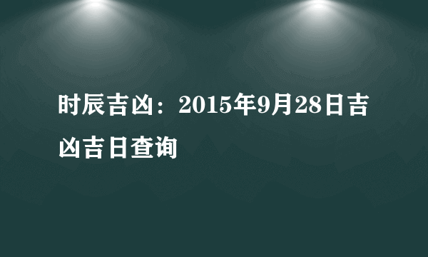 时辰吉凶：2015年9月28日吉凶吉日查询