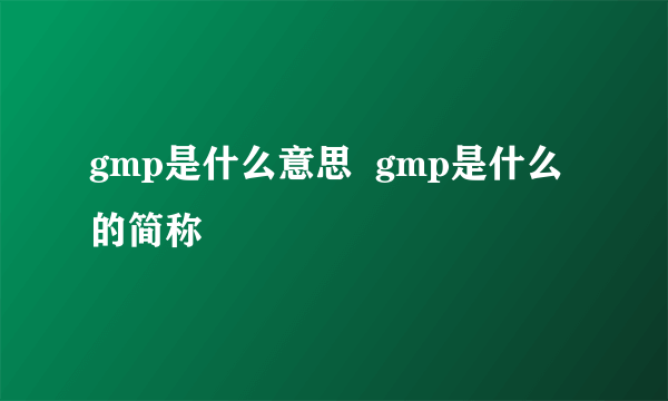 gmp是什么意思  gmp是什么的简称