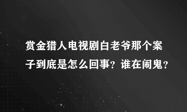 赏金猎人电视剧白老爷那个案子到底是怎么回事？谁在闹鬼？