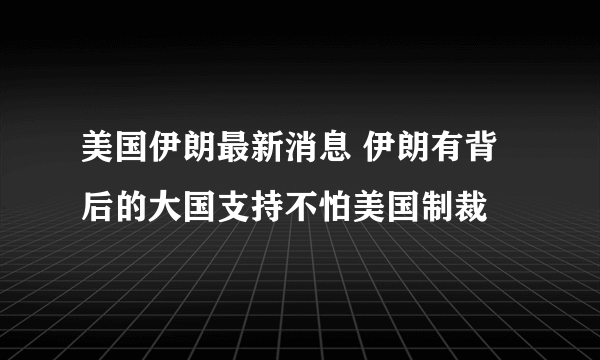 美国伊朗最新消息 伊朗有背后的大国支持不怕美国制裁