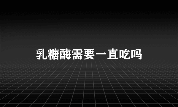 乳糖酶需要一直吃吗