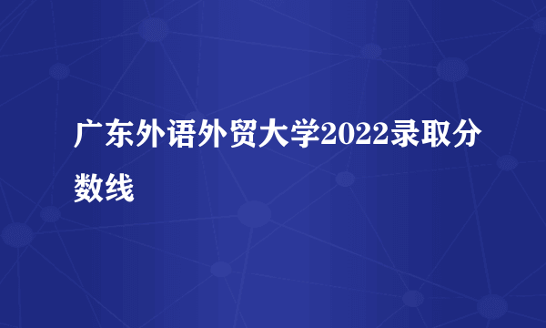 广东外语外贸大学2022录取分数线