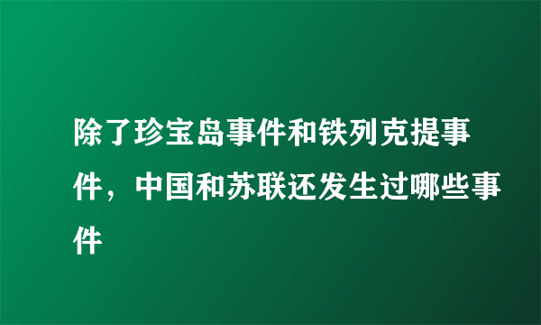 除了珍宝岛事件和铁列克提事件，中国和苏联还发生过哪些事件