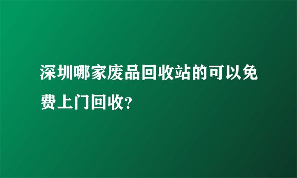 深圳哪家废品回收站的可以免费上门回收？