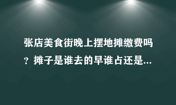 张店美食街晚上摆地摊缴费吗？摊子是谁去的早谁占还是固定了啊？