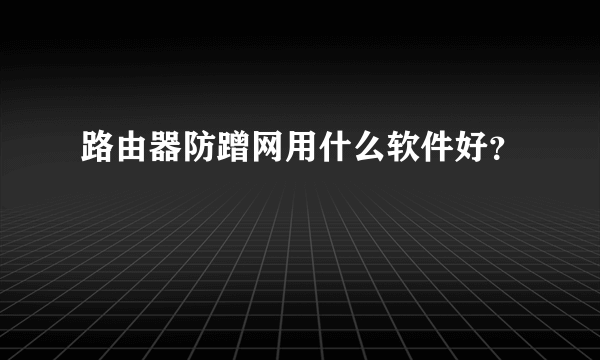 路由器防蹭网用什么软件好？