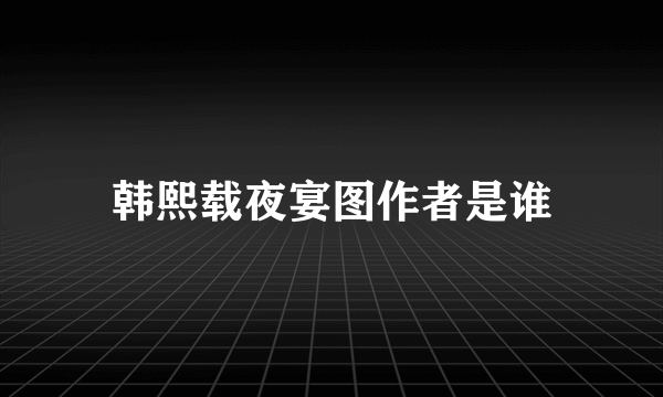 韩熙载夜宴图作者是谁