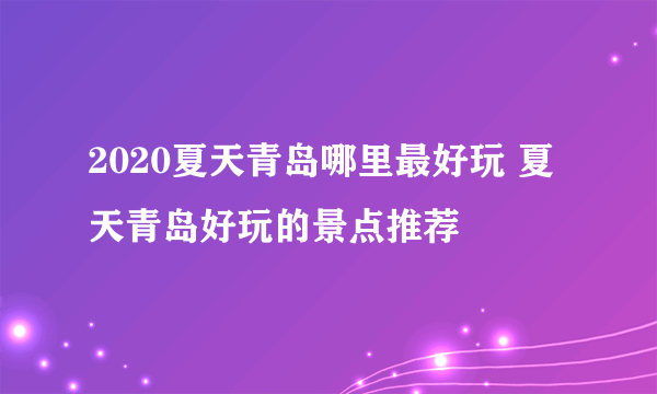 2020夏天青岛哪里最好玩 夏天青岛好玩的景点推荐