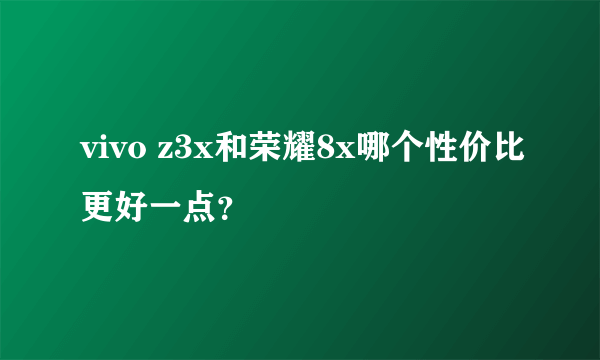 vivo z3x和荣耀8x哪个性价比更好一点？