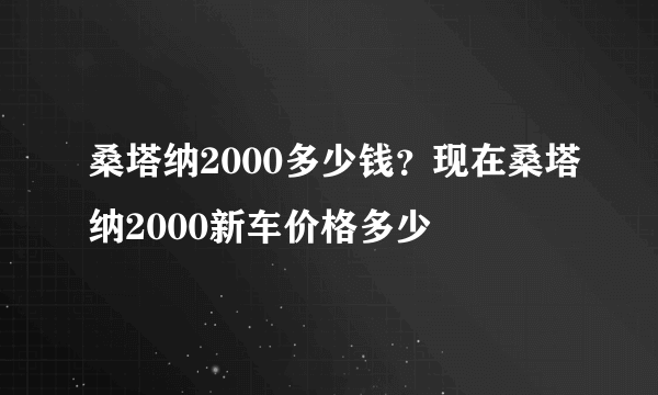 桑塔纳2000多少钱？现在桑塔纳2000新车价格多少