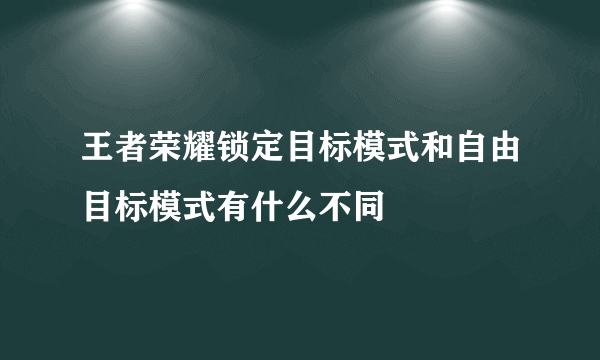 王者荣耀锁定目标模式和自由目标模式有什么不同