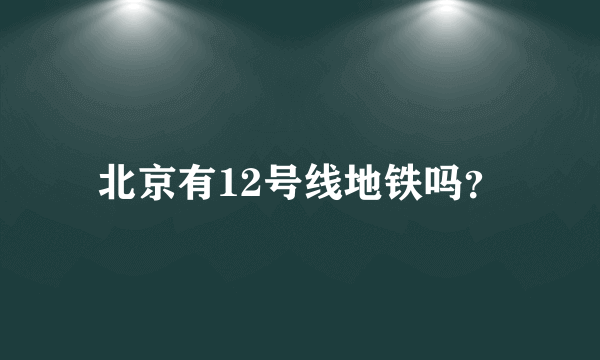 北京有12号线地铁吗？