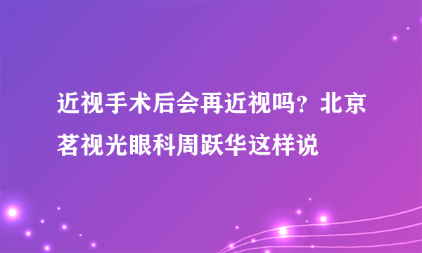 近视手术后会再近视吗？北京茗视光眼科周跃华这样说