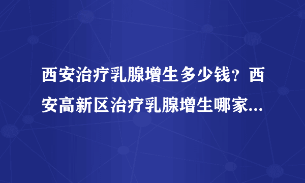 西安治疗乳腺增生多少钱？西安高新区治疗乳腺增生哪家医院比较好？