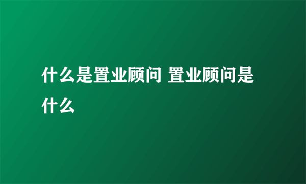 什么是置业顾问 置业顾问是什么