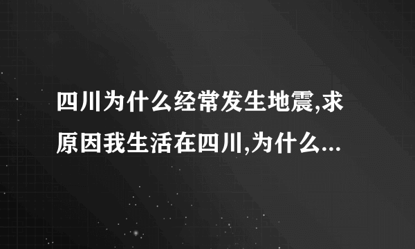 四川为什么经常发生地震,求原因我生活在四川,为什么四川很多地方？