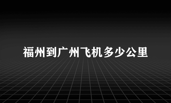 福州到广州飞机多少公里