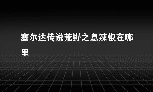 塞尔达传说荒野之息辣椒在哪里