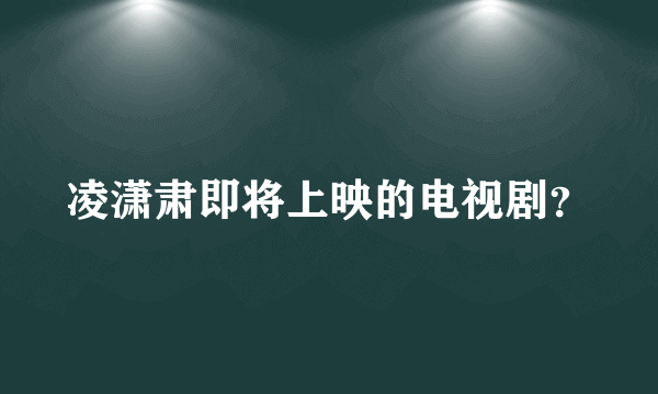 凌潇肃即将上映的电视剧？