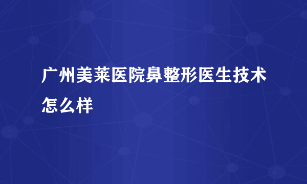 广州美莱医院鼻整形医生技术怎么样