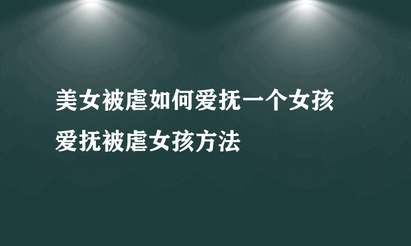 美女被虐如何爱抚一个女孩 爱抚被虐女孩方法