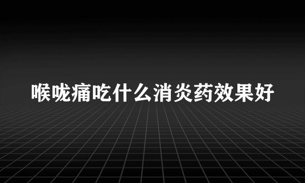 喉咙痛吃什么消炎药效果好