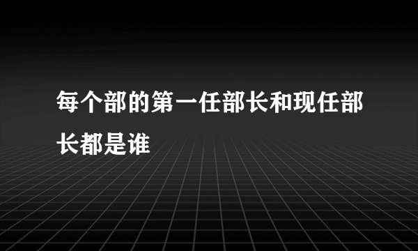 每个部的第一任部长和现任部长都是谁