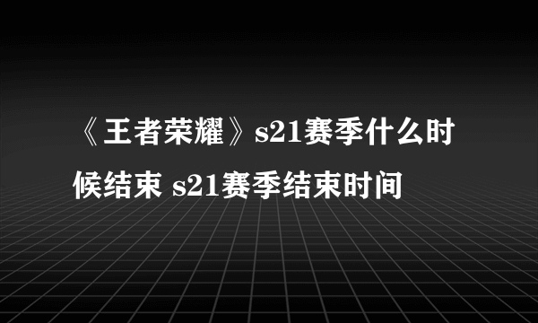 《王者荣耀》s21赛季什么时候结束 s21赛季结束时间